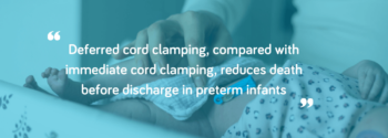Quote: Deferred cord clamping, compared with immediate cord clamping, reduces death before discharge in preterm infants